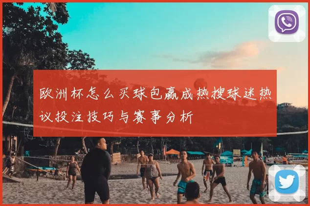 欧洲杯怎么买球包赢成热搜球迷热议投注技巧与赛事分析