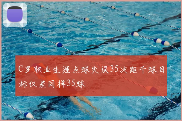 C罗职业生涯点球失误35次距千球目标仅差同样35球