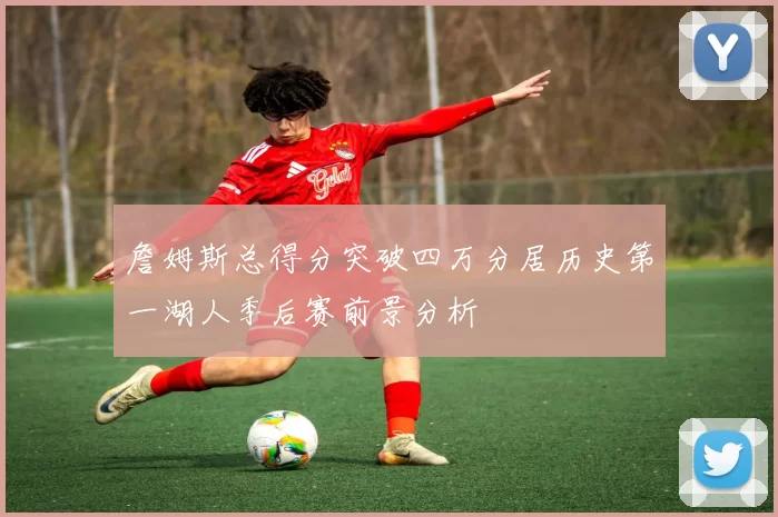 詹姆斯总得分突破四万分居历史第一湖人季后赛前景分析