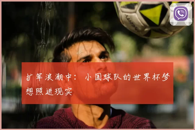 扩军浪潮中:小国球队的世界杯梦想照进现实