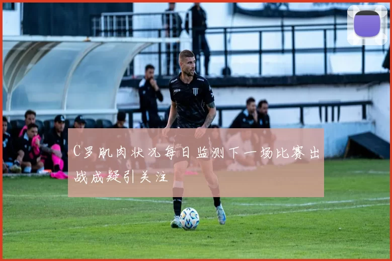 C罗肌肉状况每日监测下一场比赛出战成疑引关注