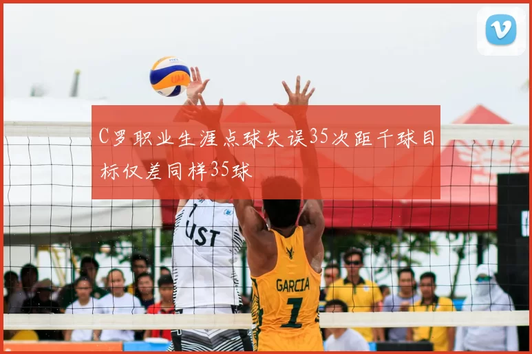 C罗职业生涯点球失误35次距千球目标仅差同样35球