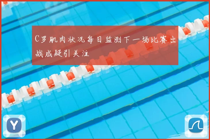 C罗肌肉状况每日监测下一场比赛出战成疑引关注