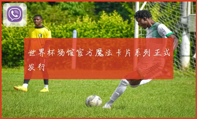 世界杯场馆官方魔法卡片系列正式发行