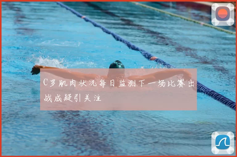 C罗肌肉状况每日监测下一场比赛出战成疑引关注