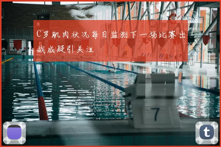 C罗肌肉状况每日监测下一场比赛出战成疑引关注
