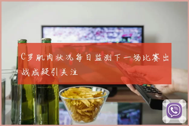 C罗肌肉状况每日监测下一场比赛出战成疑引关注