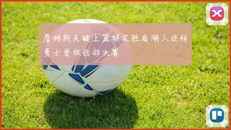 詹姆斯关键上篮锁定胜局湖人逆转勇士晋级西部决赛