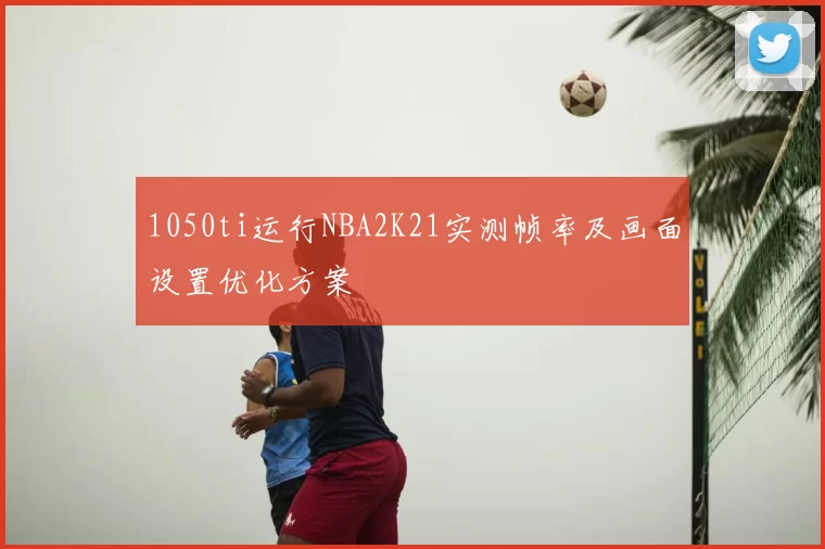 1050ti运行NBA2K21实测帧率及画面设置优化方案