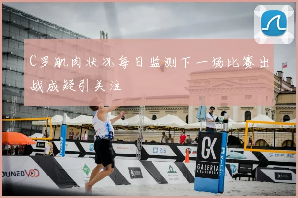 C罗肌肉状况每日监测下一场比赛出战成疑引关注