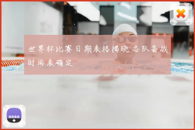 世界杯比赛日期表格揭晓 各队备战时间表确定