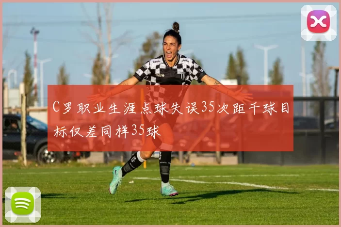 C罗职业生涯点球失误35次距千球目标仅差同样35球