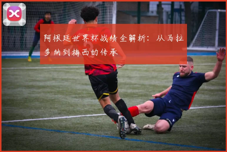 阿根廷世界杯战绩全解析:从马拉多纳到梅西的传承