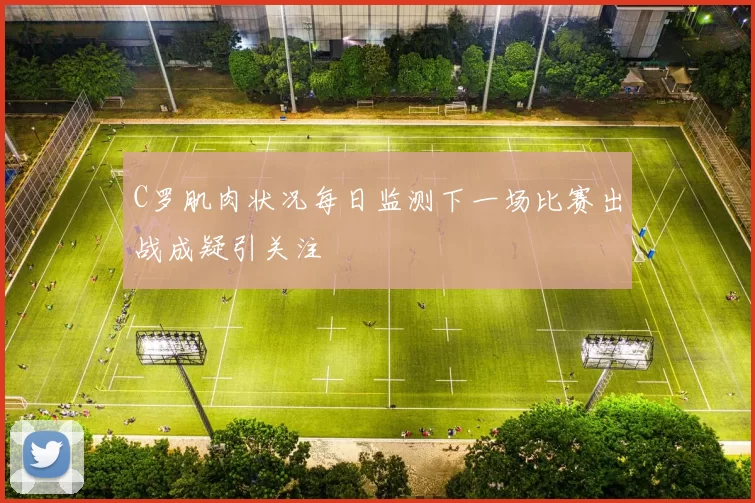 C罗肌肉状况每日监测下一场比赛出战成疑引关注