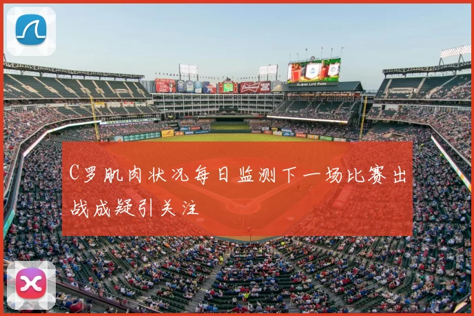 C罗肌肉状况每日监测下一场比赛出战成疑引关注