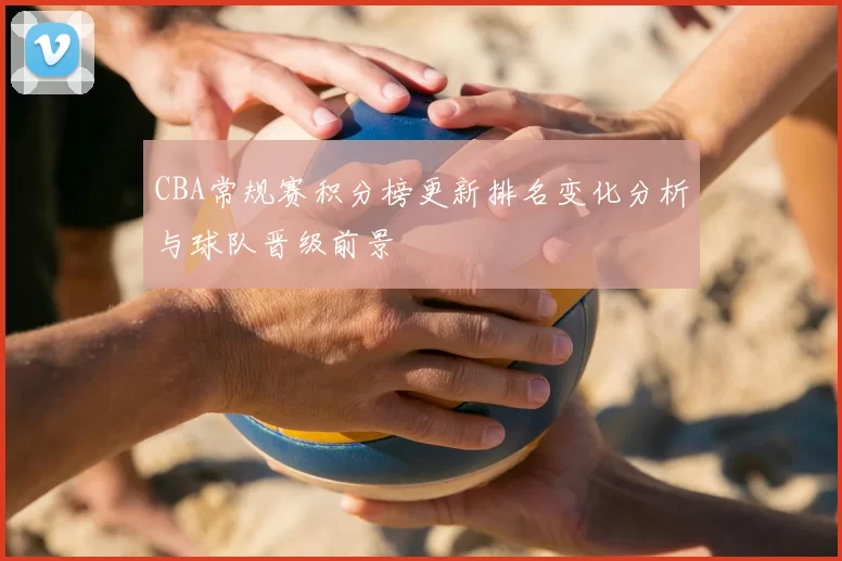 CBA常规赛积分榜更新排名变化分析与球队晋级前景