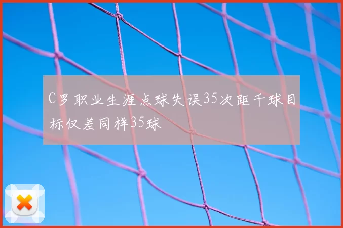 C罗职业生涯点球失误35次距千球目标仅差同样35球