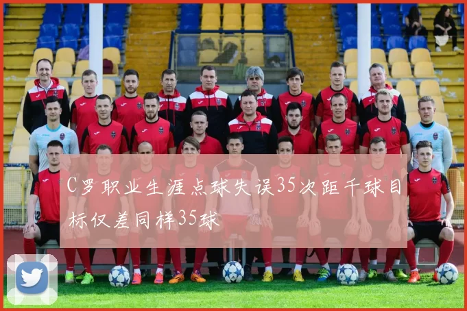 C罗职业生涯点球失误35次距千球目标仅差同样35球