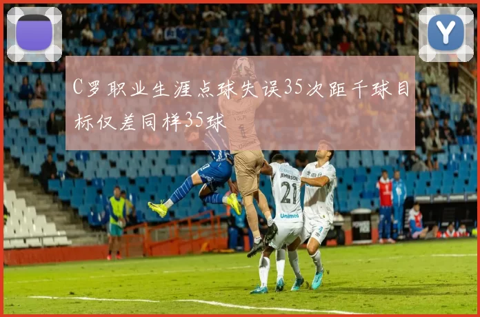 C罗职业生涯点球失误35次距千球目标仅差同样35球