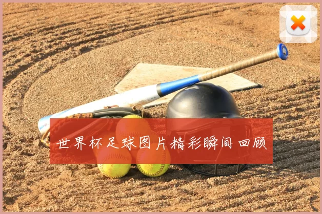世界杯足球图片精彩瞬间回顾