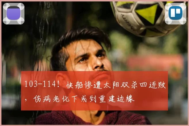 103-114!快船惨遭太阳双杀四连败,伤病老化下或到重建边缘