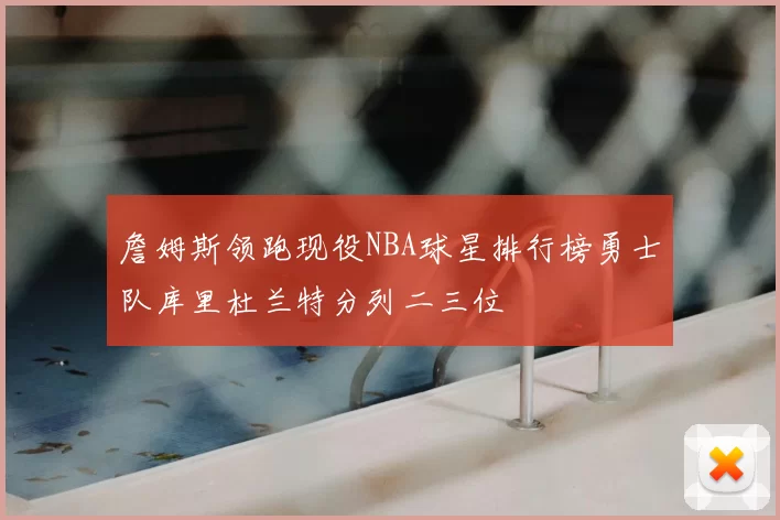 詹姆斯领跑现役NBA球星排行榜勇士队库里杜兰特分列二三位