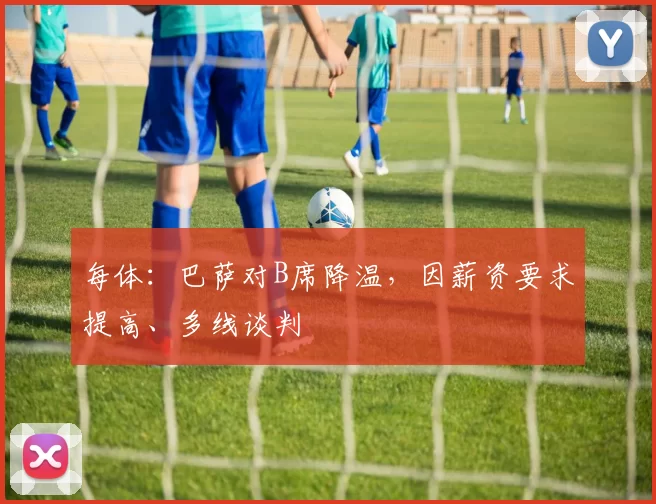 每体：巴萨对B席降温，因薪资要求提高、多线谈判