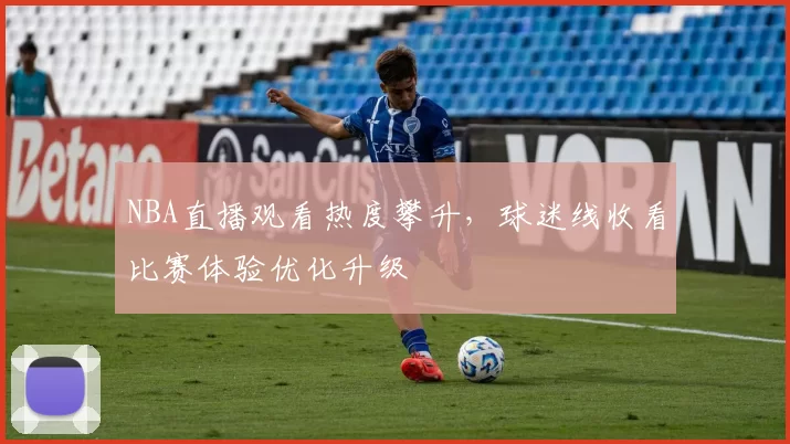 NBA直播观看热度攀升，球迷线收看比赛体验优化升级