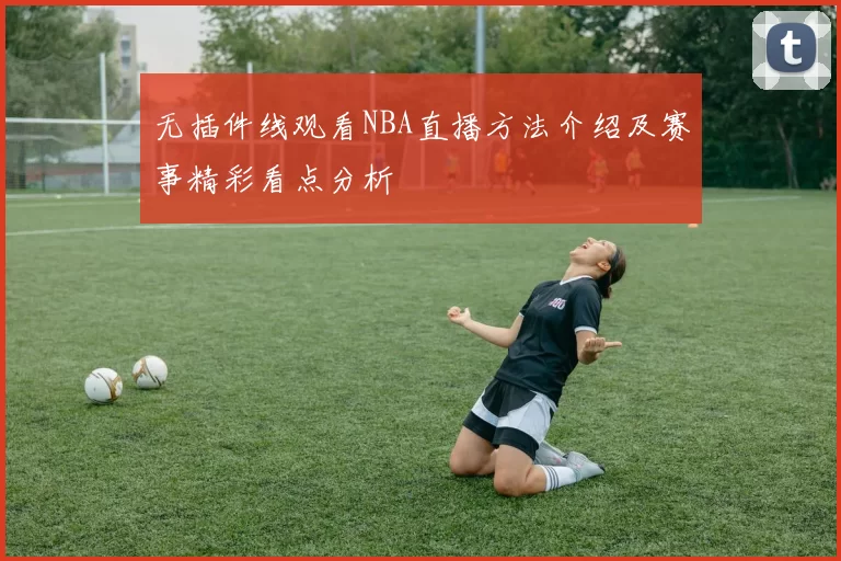 无插件线观看NBA直播方法介绍及赛事精彩看点分析