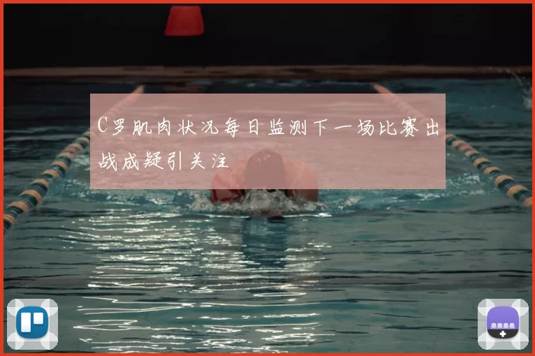 C罗肌肉状况每日监测下一场比赛出战成疑引关注