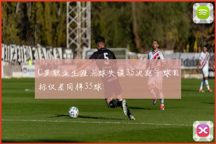 C罗职业生涯点球失误35次距千球目标仅差同样35球