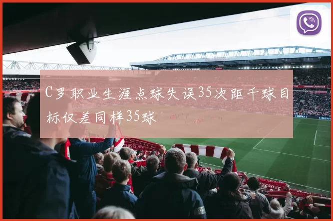 C罗职业生涯点球失误35次距千球目标仅差同样35球