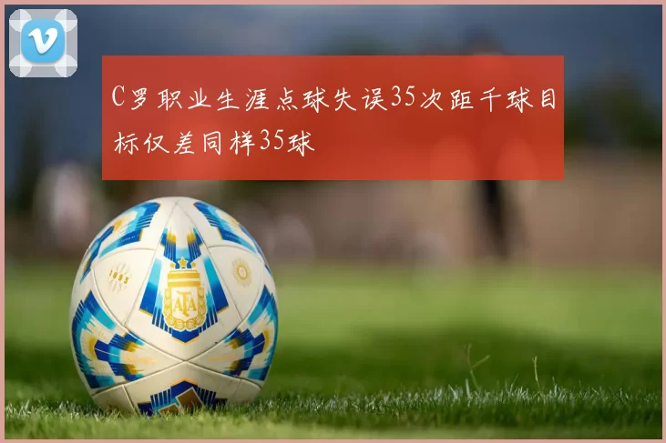 C罗职业生涯点球失误35次距千球目标仅差同样35球