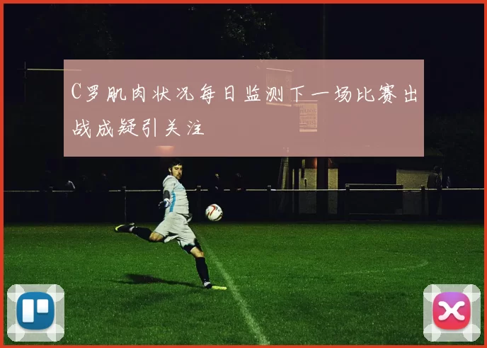 C罗肌肉状况每日监测下一场比赛出战成疑引关注