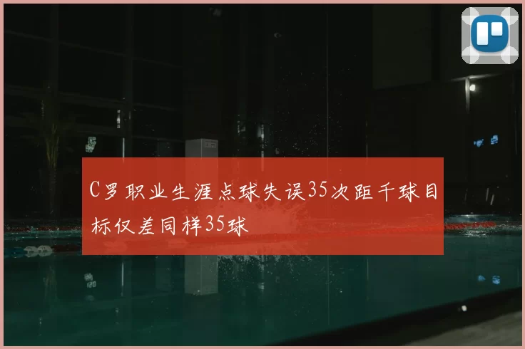 C罗职业生涯点球失误35次距千球目标仅差同样35球