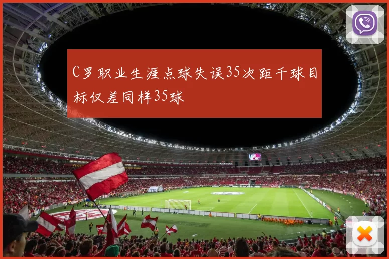 C罗职业生涯点球失误35次距千球目标仅差同样35球
