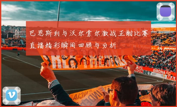 巴恩斯利与沃尔索尔激战正酣比赛直播精彩瞬间回顾与分析