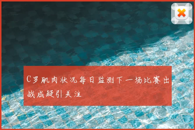 C罗肌肉状况每日监测下一场比赛出战成疑引关注