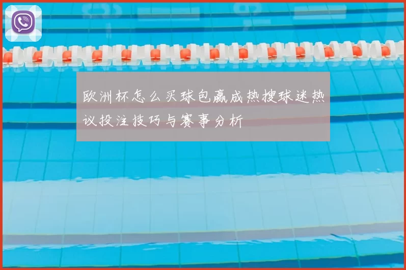 欧洲杯怎么买球包赢成热搜球迷热议投注技巧与赛事分析