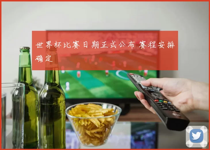 世界杯比赛日期正式公布 赛程安排确定