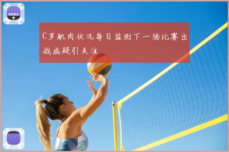 C罗肌肉状况每日监测下一场比赛出战成疑引关注