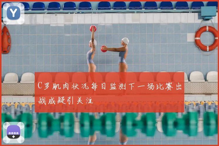 C罗肌肉状况每日监测下一场比赛出战成疑引关注