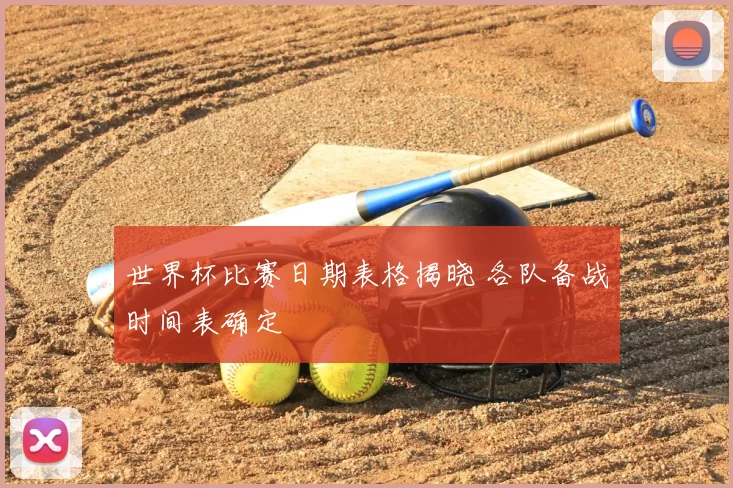 世界杯比赛日期表格揭晓 各队备战时间表确定