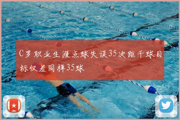 C罗职业生涯点球失误35次距千球目标仅差同样35球