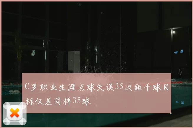 C罗职业生涯点球失误35次距千球目标仅差同样35球