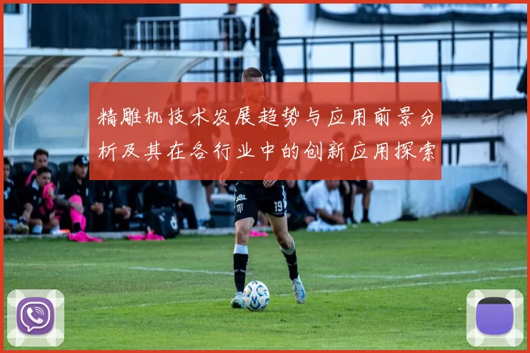 精雕机技术发展趋势与应用前景分析及其在各行业中的创新应用探索