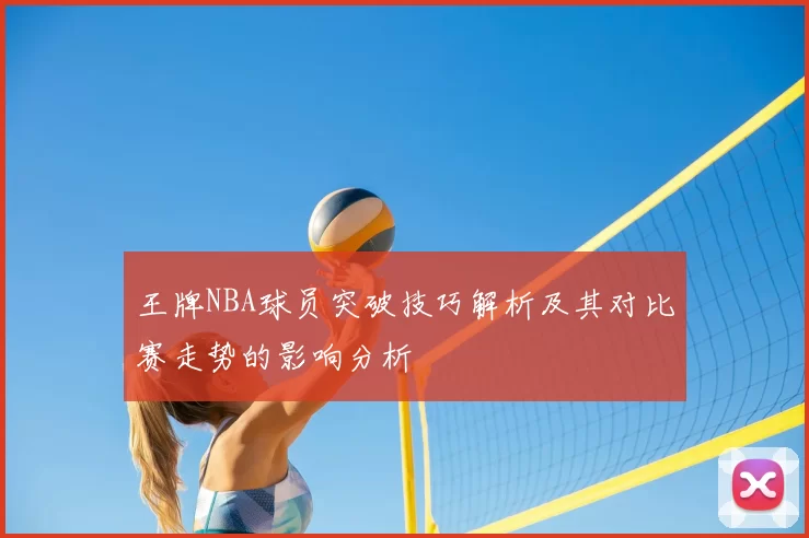 王牌NBA球员突破技巧解析及其对比赛走势的影响分析
