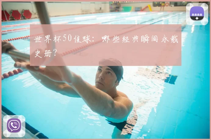 世界杯50佳球:哪些经典瞬间永载史册?