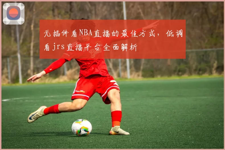 无插件看NBA直播的最佳方式，低调看jrs直播平台全面解析