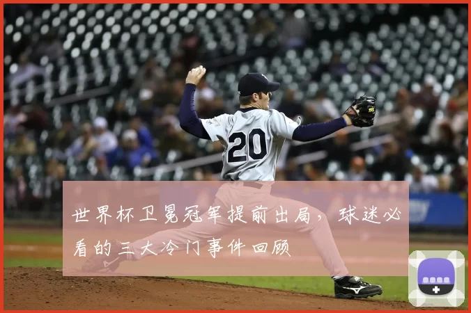 世界杯卫冕冠军提前出局，球迷必看的三大冷门事件回顾